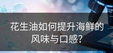 花生油如何提升海鲜的风味与口感？